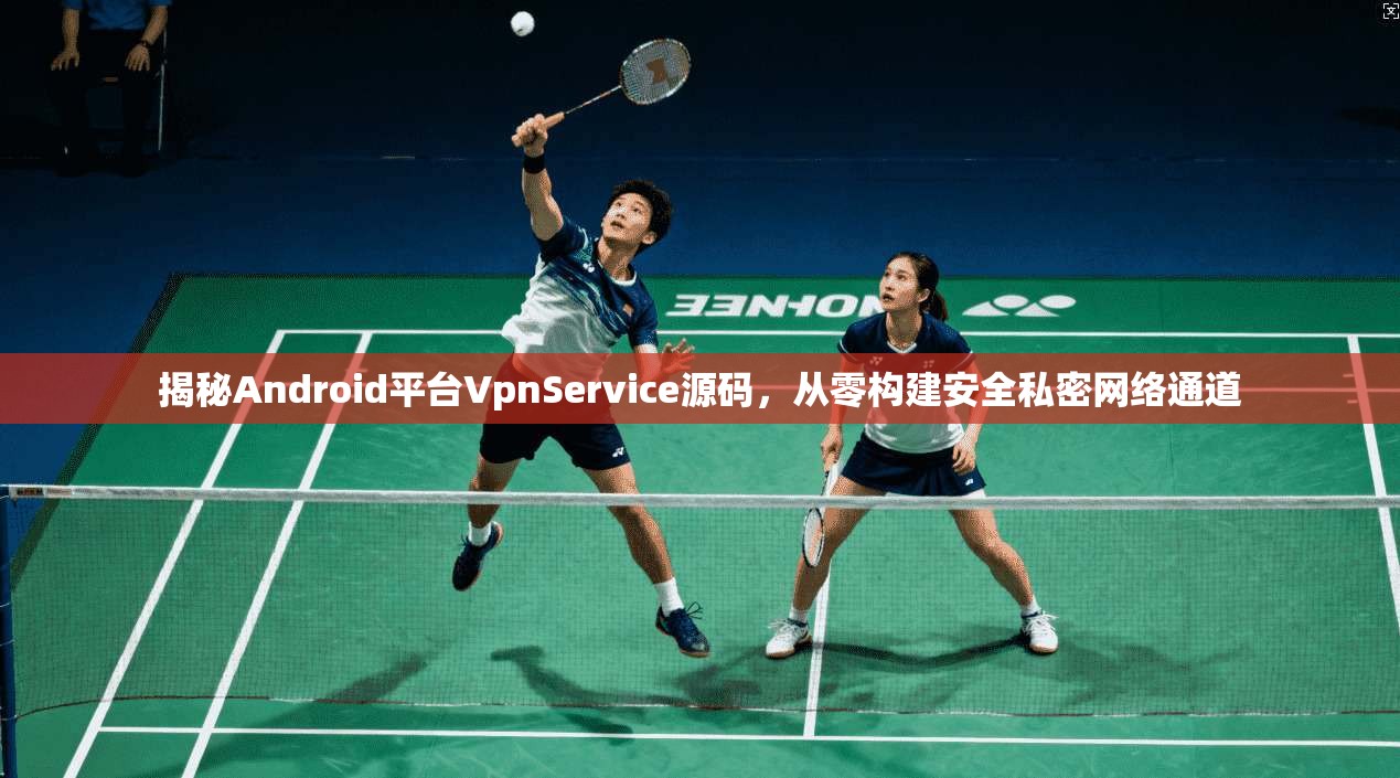 揭秘Android平台VpnService源码，从零构建安全私密网络通道