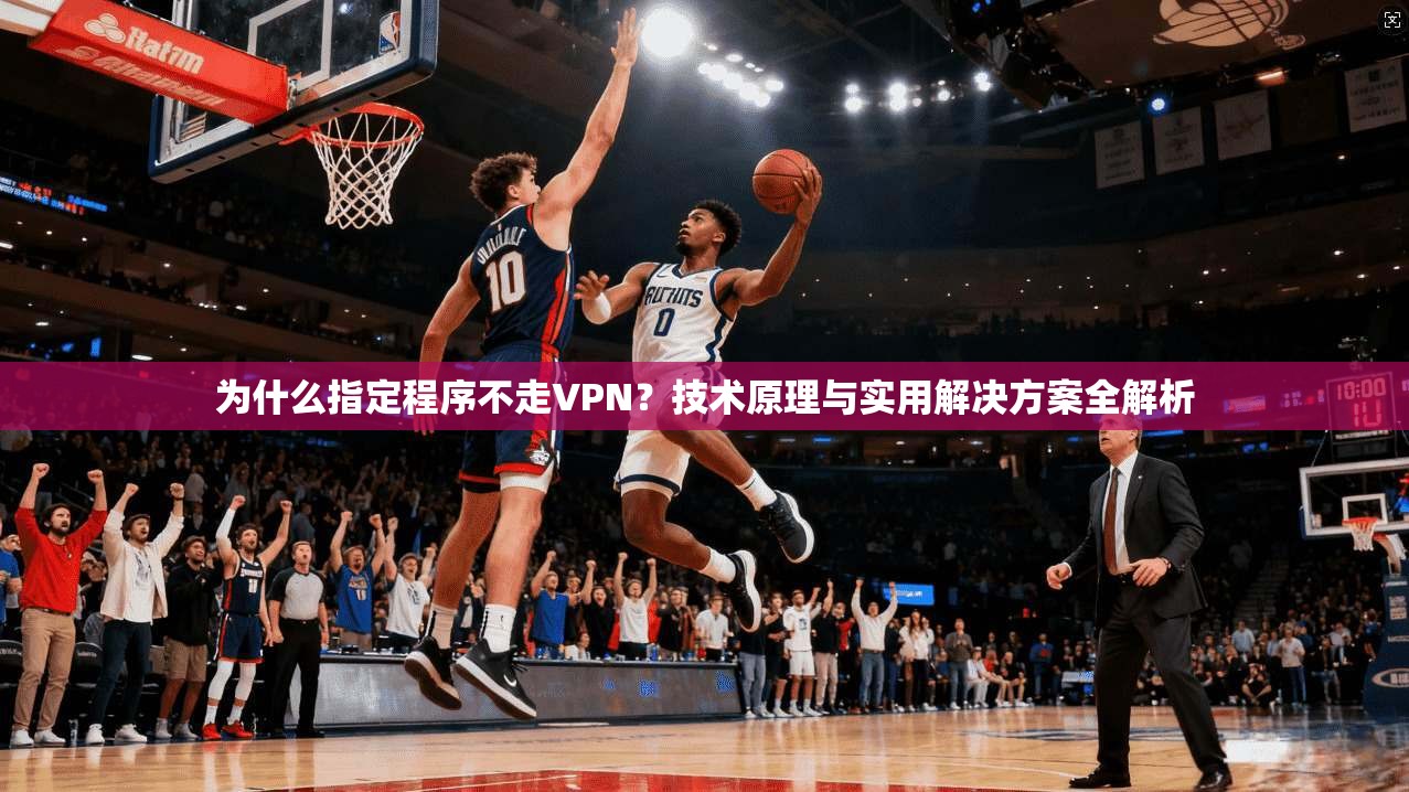 为什么指定程序不走VPN？技术原理与实用解决方案全解析