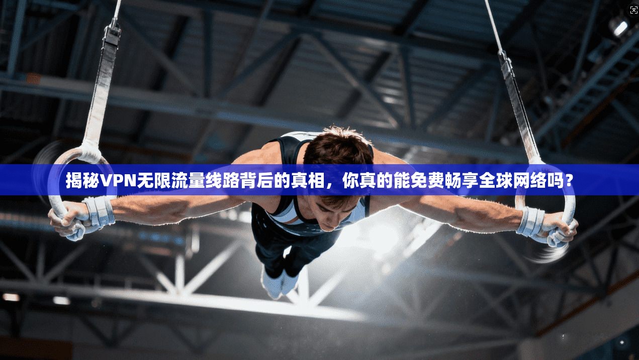 揭秘VPN无限流量线路背后的真相，你真的能免费畅享全球网络吗？