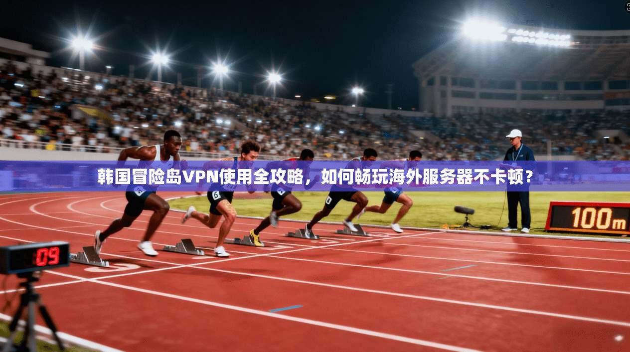 韩国冒险岛VPN使用全攻略，如何畅玩海外服务器不卡顿？
