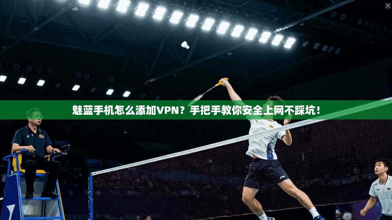 魅蓝手机怎么添加VPN？手把手教你安全上网不踩坑！