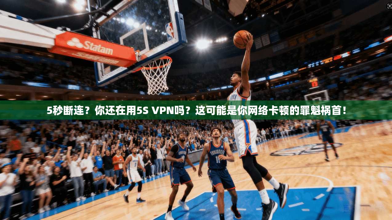 5秒断连？你还在用5S VPN吗？这可能是你网络卡顿的罪魁祸首！