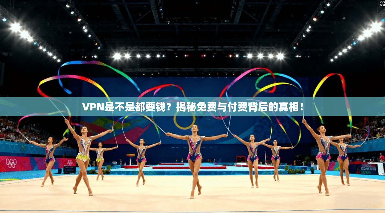 VPN是不是都要钱？揭秘免费与付费背后的真相！