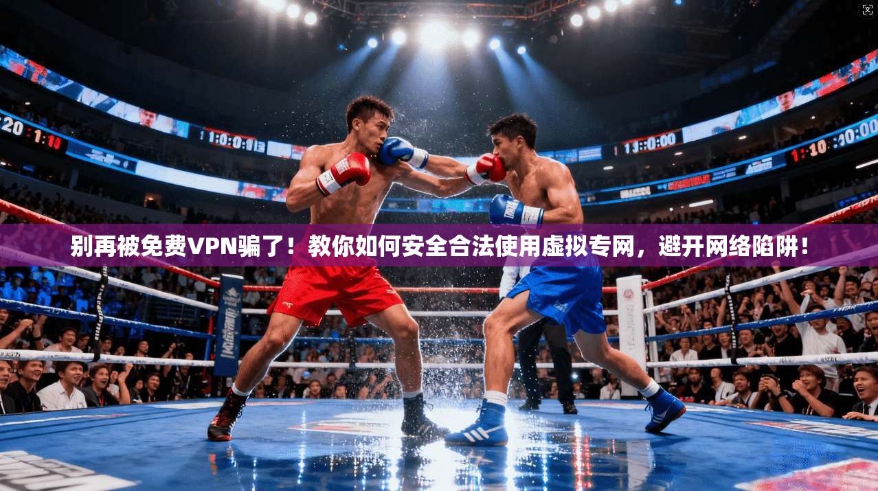 别再被免费VPN骗了！教你如何安全合法使用虚拟专网，避开网络陷阱！
