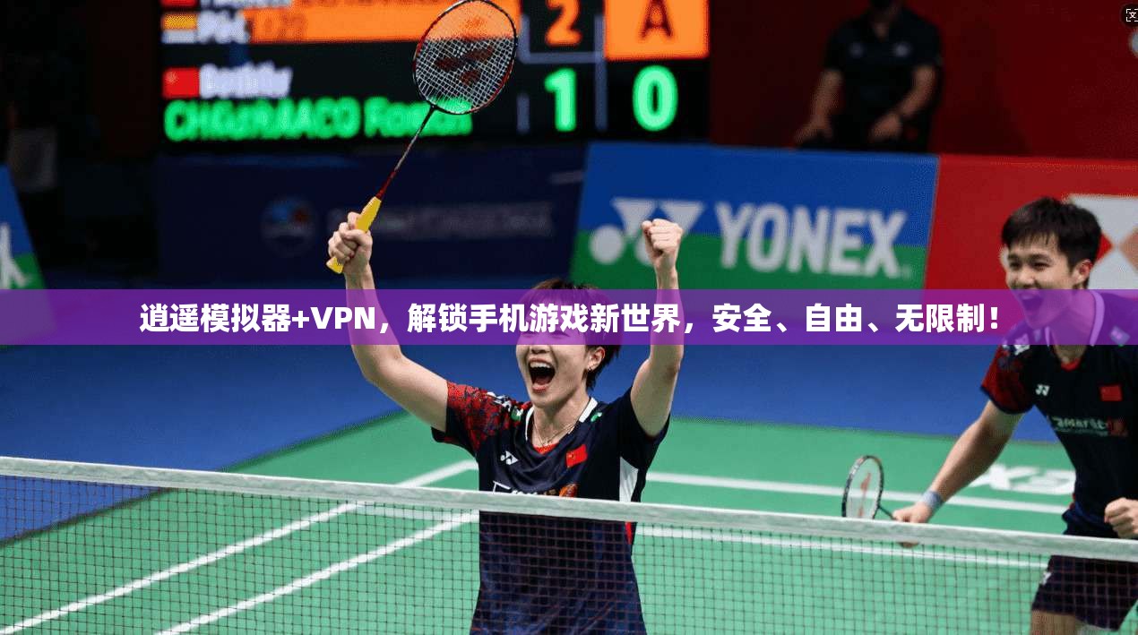 逍遥模拟器+VPN，解锁手机游戏新世界，安全、自由、无限制！