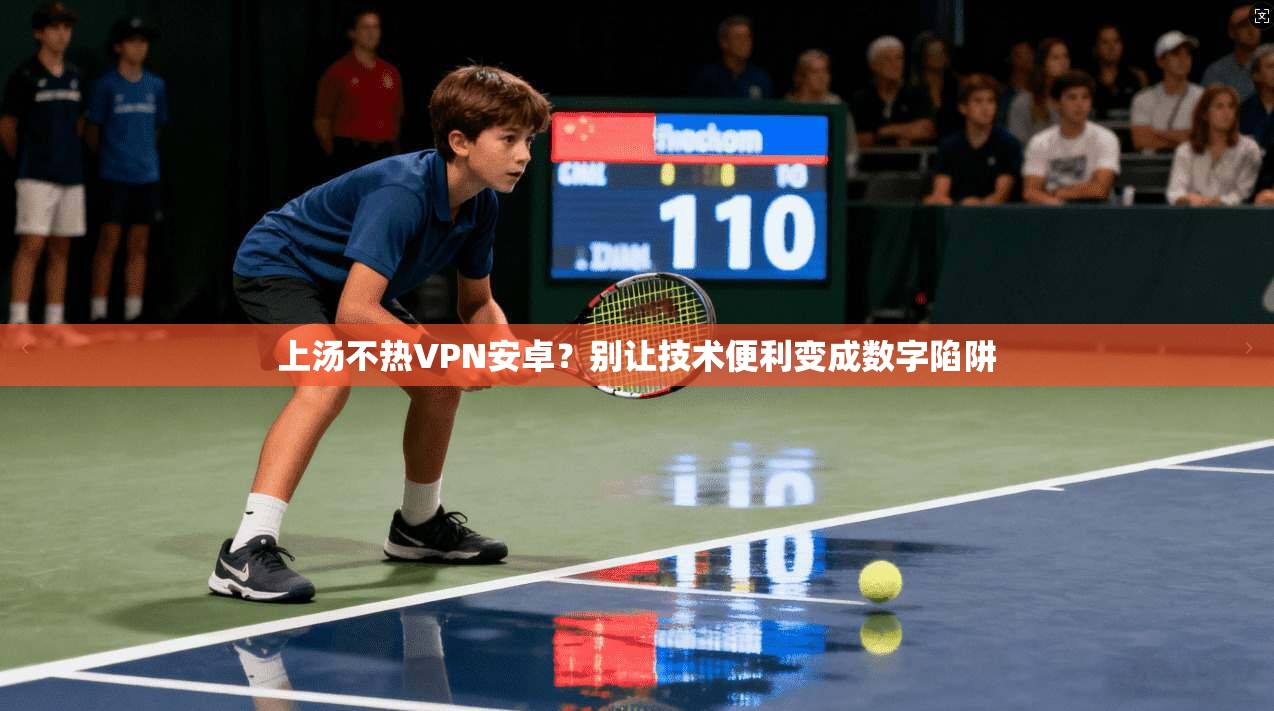 上汤不热VPN安卓？别让技术便利变成数字陷阱