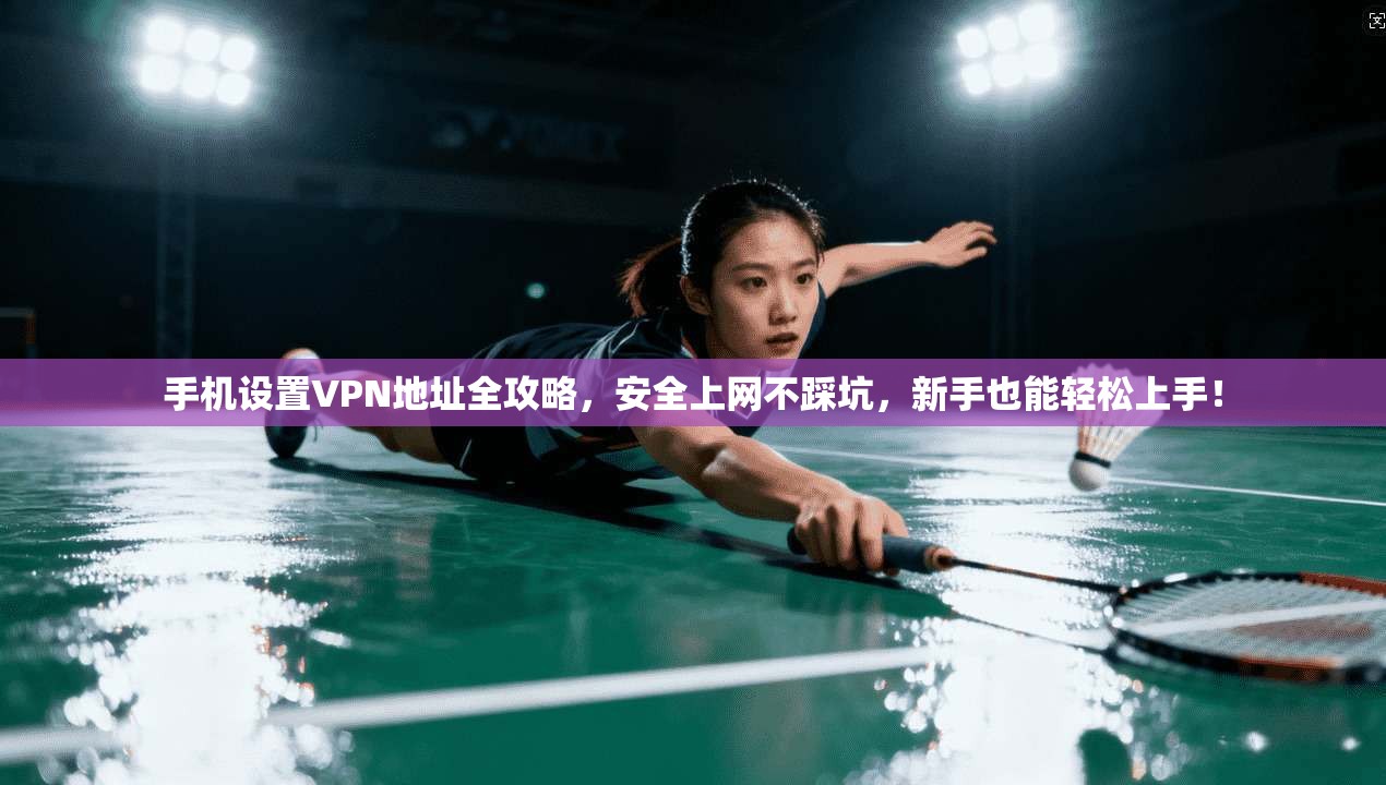 手机设置VPN地址全攻略，安全上网不踩坑，新手也能轻松上手！