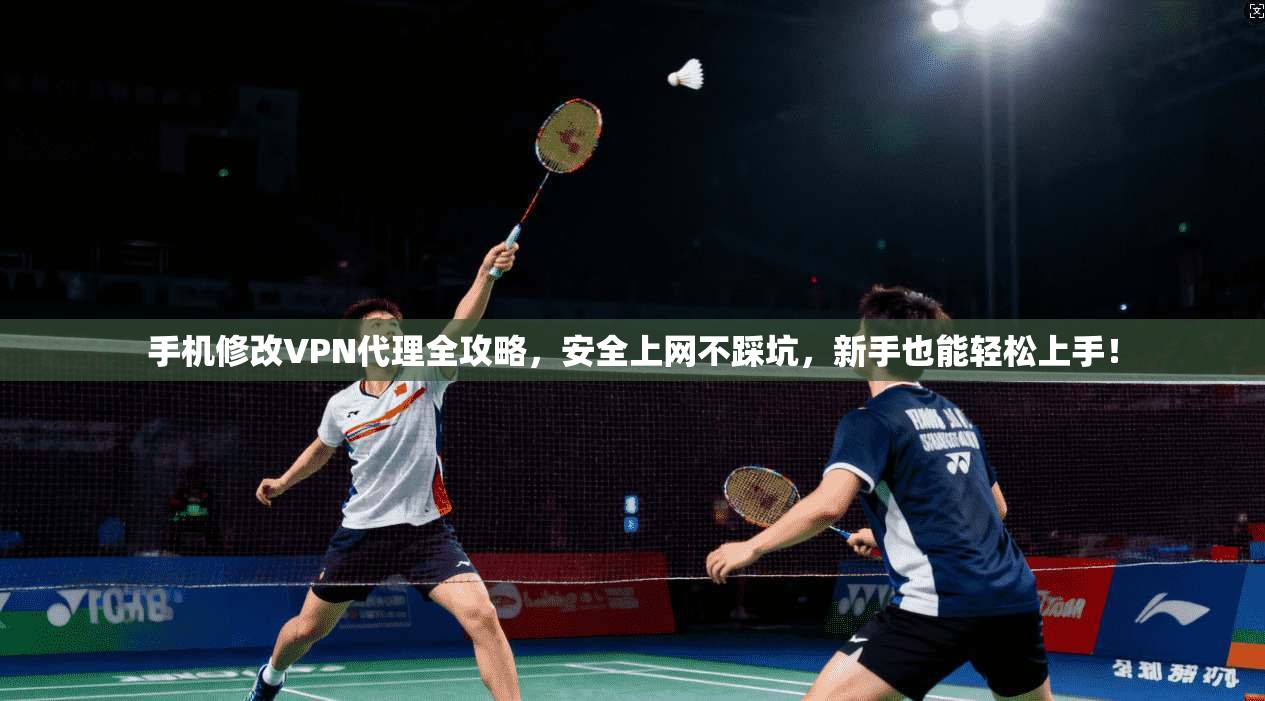 手机修改VPN代理全攻略，安全上网不踩坑，新手也能轻松上手！