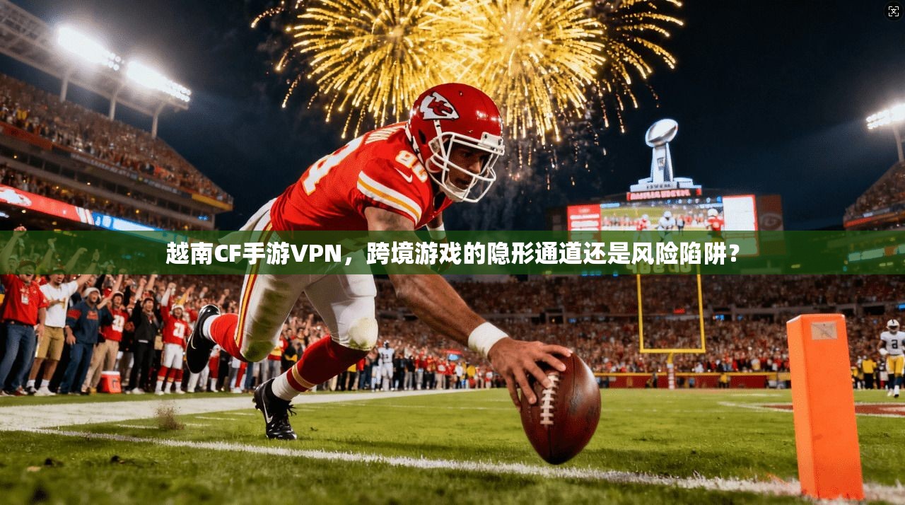 越南CF手游VPN，跨境游戏的隐形通道还是风险陷阱？