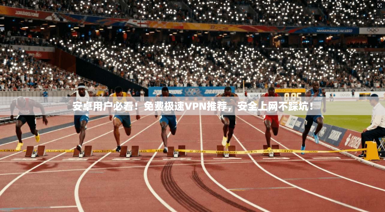 安卓用户必看！免费极速VPN推荐，安全上网不踩坑！