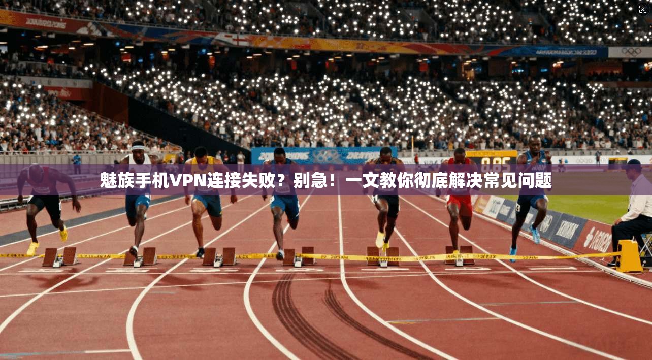 魅族手机VPN连接失败？别急！一文教你彻底解决常见问题