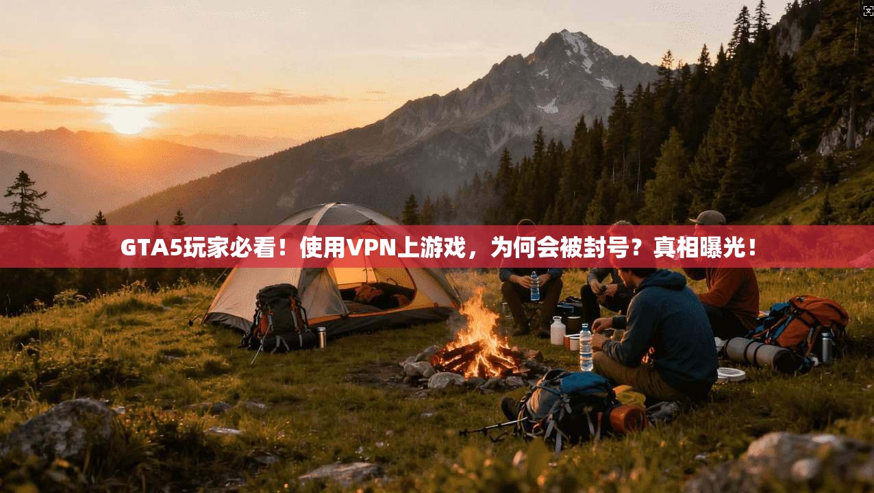 GTA5玩家必看！使用VPN上游戏，为何会被封号？真相曝光！