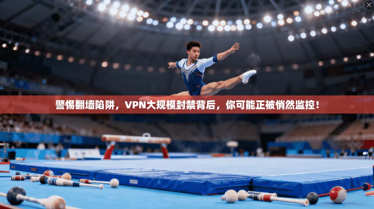 警惕翻墙陷阱，VPN大规模封禁背后，你可能正被悄然监控！