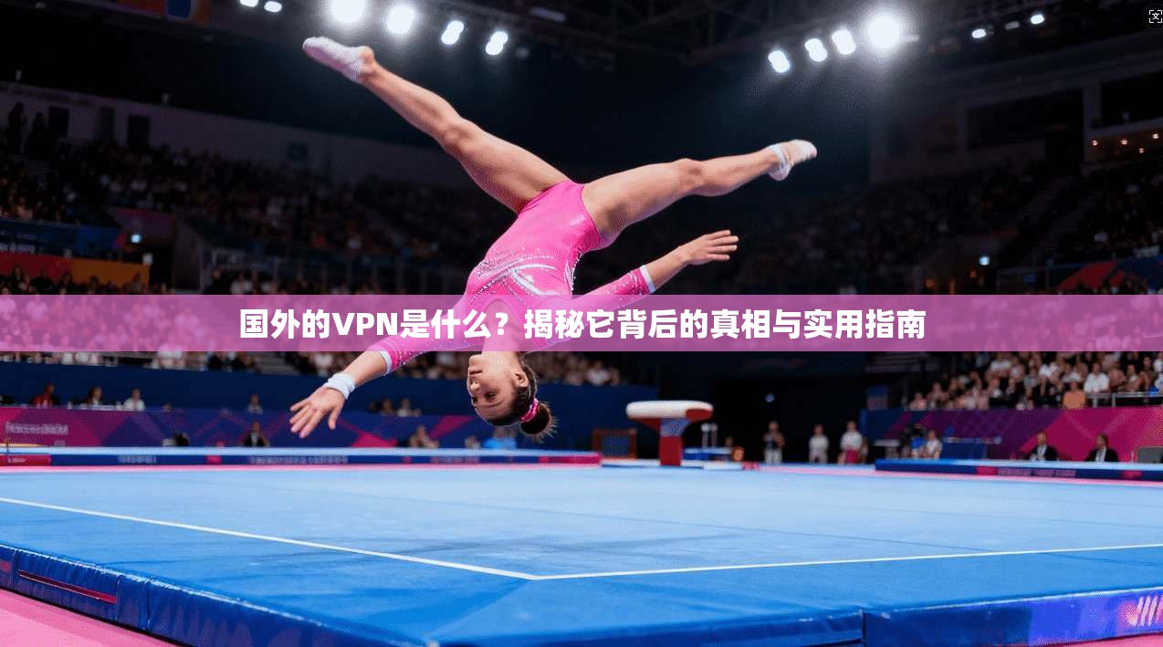 国外的VPN是什么？揭秘它背后的真相与实用指南