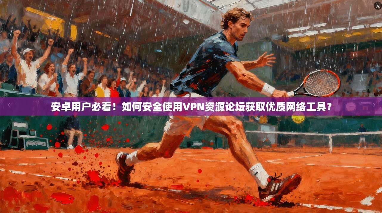 安卓用户必看！如何安全使用VPN资源论坛获取优质网络工具？