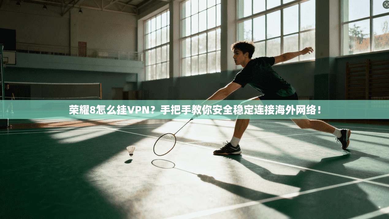 荣耀8怎么挂VPN？手把手教你安全稳定连接海外网络！