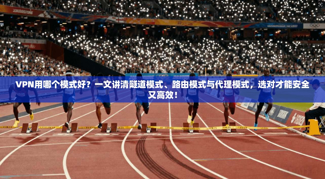 VPN用哪个模式好？一文讲清隧道模式、路由模式与代理模式，选对才能安全又高效！