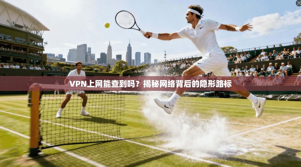 VPN上网能查到吗？揭秘网络背后的隐形路标