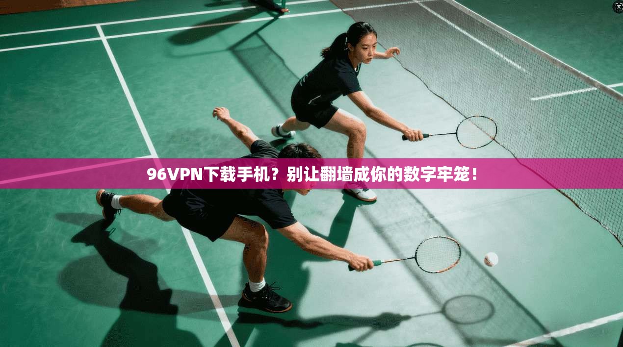 96VPN下载手机？别让翻墙成你的数字牢笼！