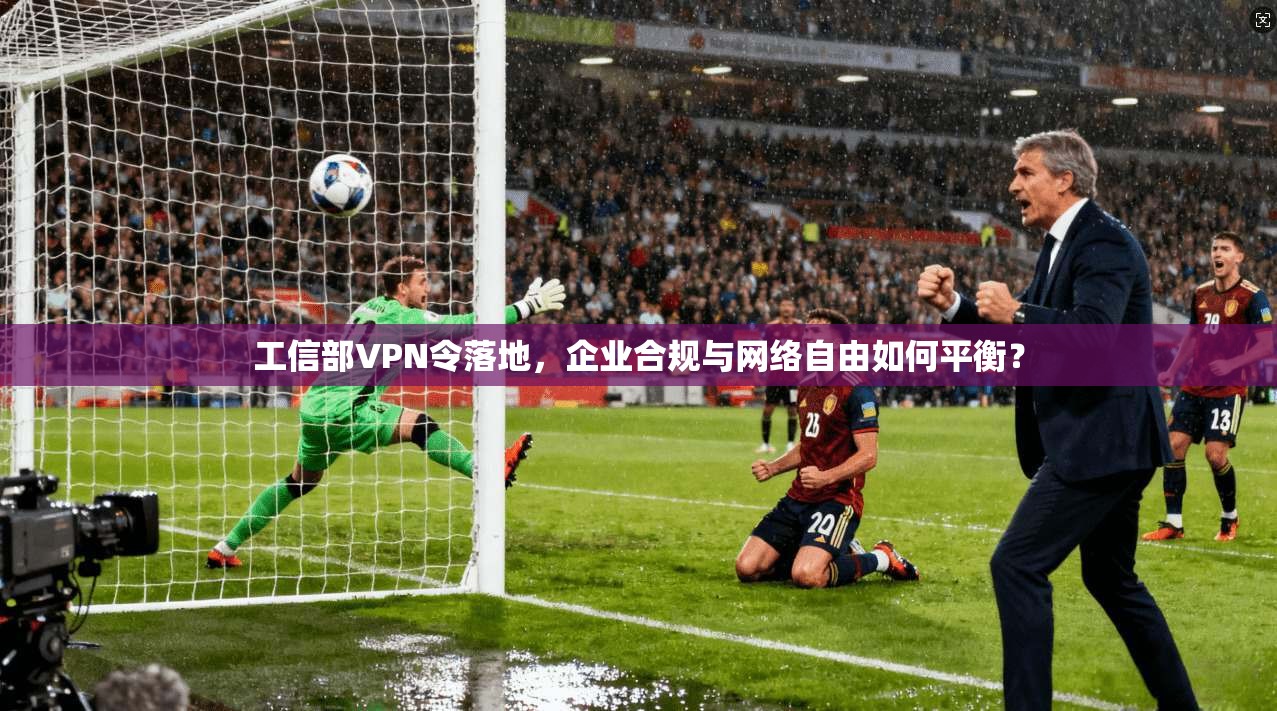 工信部VPN令落地，企业合规与网络自由如何平衡？
