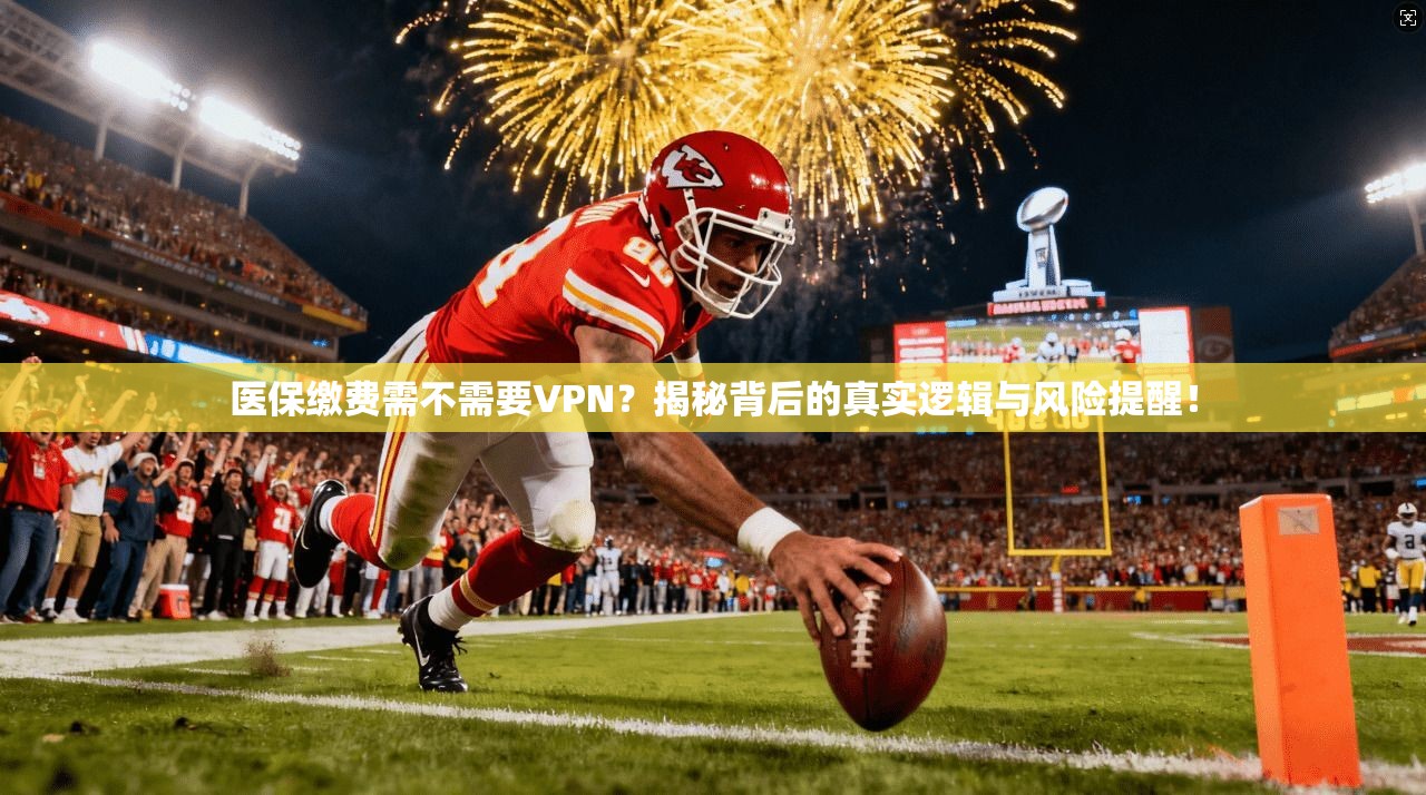 医保缴费需不需要VPN？揭秘背后的真实逻辑与风险提醒！