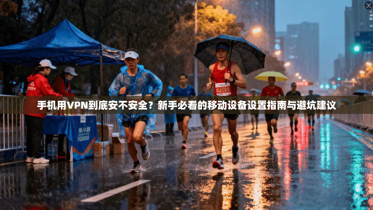 手机用VPN到底安不安全？新手必看的移动设备设置指南与避坑建议