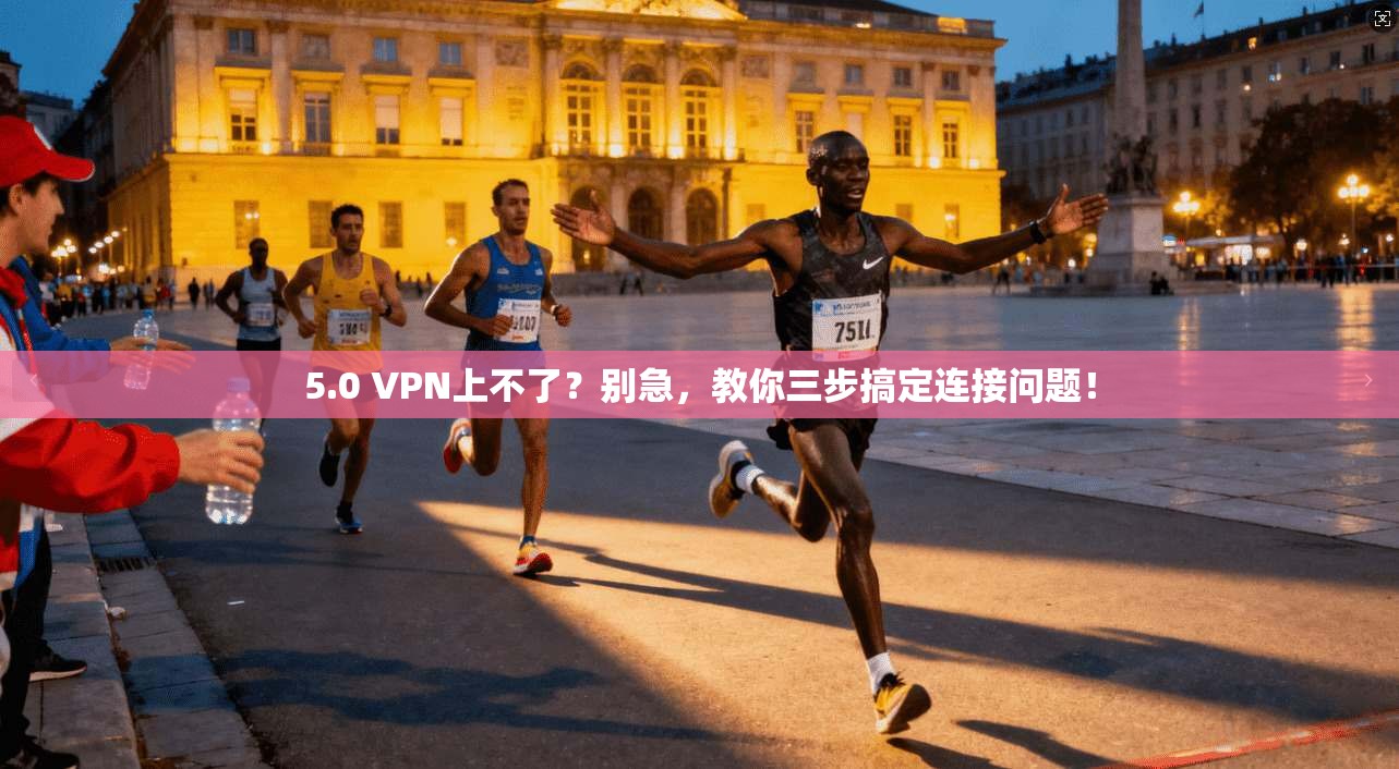 5.0 VPN上不了？别急，教你三步搞定连接问题！