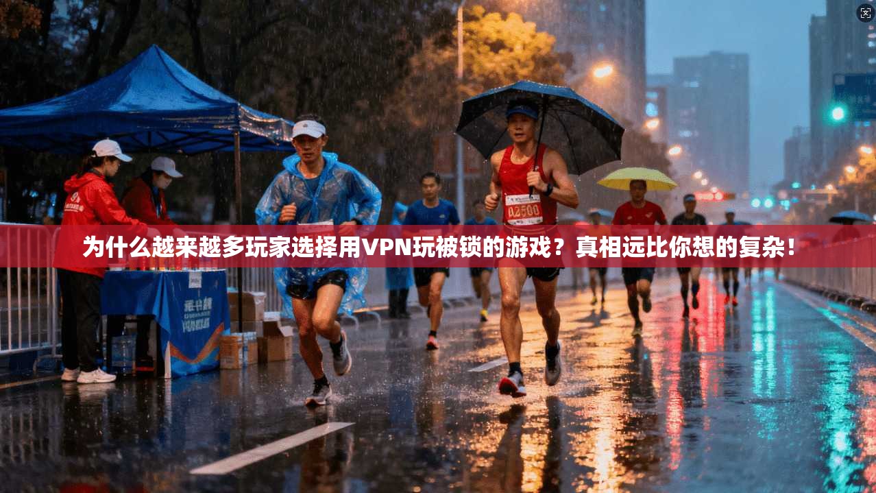 为什么越来越多玩家选择用VPN玩被锁的游戏？真相远比你想的复杂！
