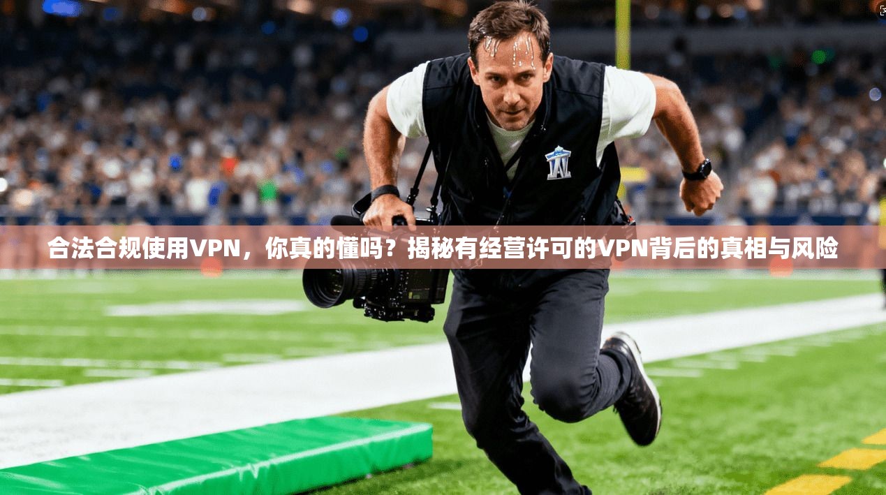 合法合规使用VPN，你真的懂吗？揭秘有经营许可的VPN背后的真相与风险