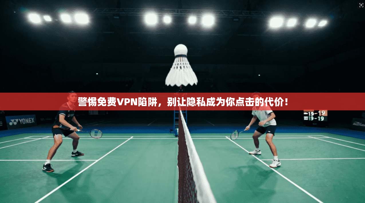警惕免费VPN陷阱，别让隐私成为你点击的代价！
