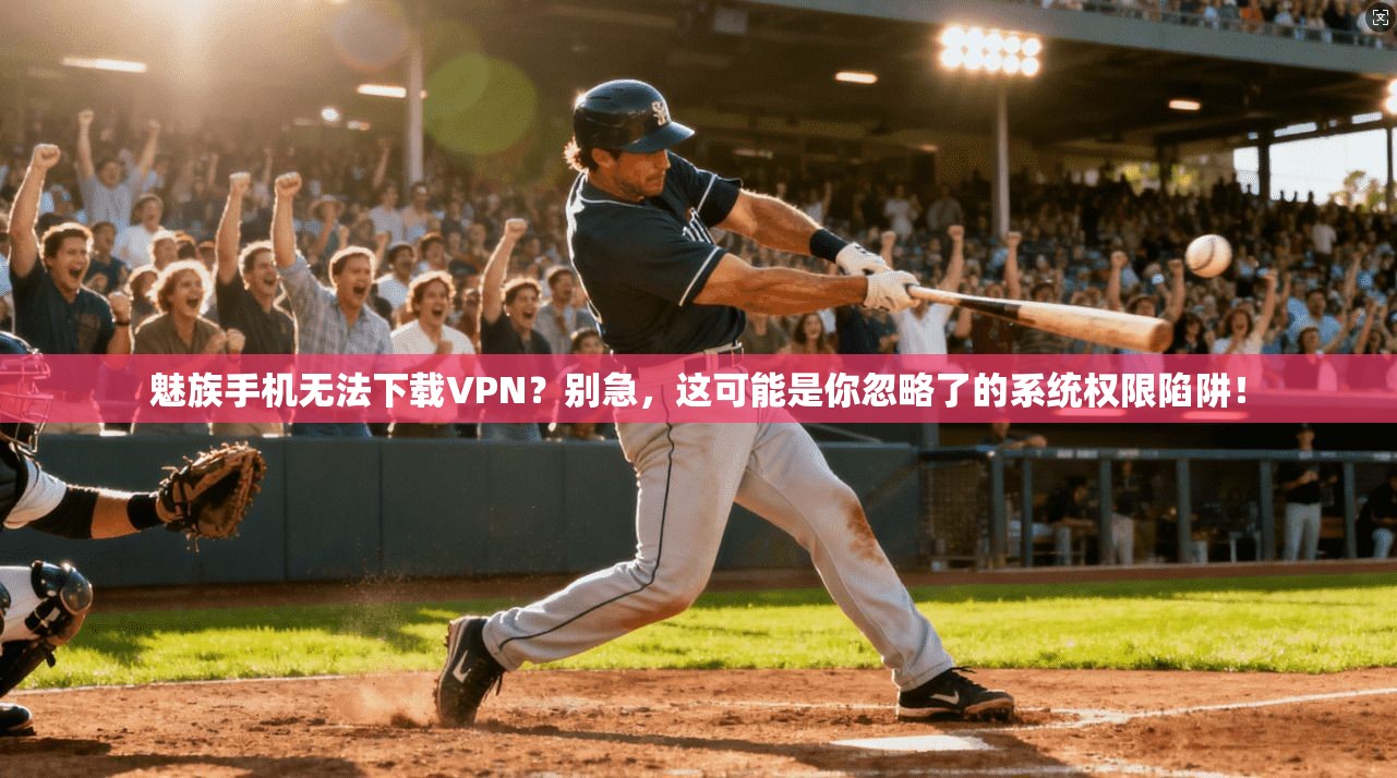 魅族手机无法下载VPN？别急，这可能是你忽略了的系统权限陷阱！
