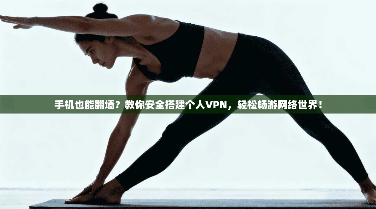 手机也能翻墙？教你安全搭建个人VPN，轻松畅游网络世界！