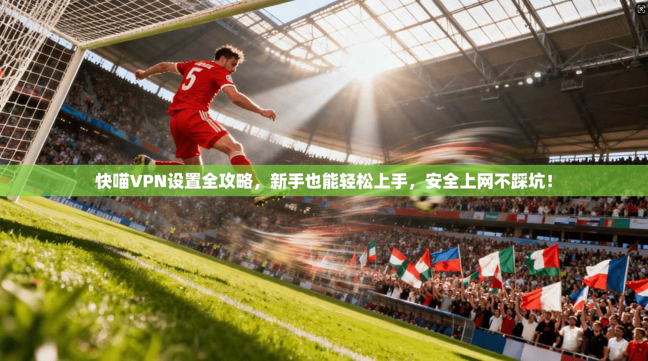 快喵VPN设置全攻略，新手也能轻松上手，安全上网不踩坑！