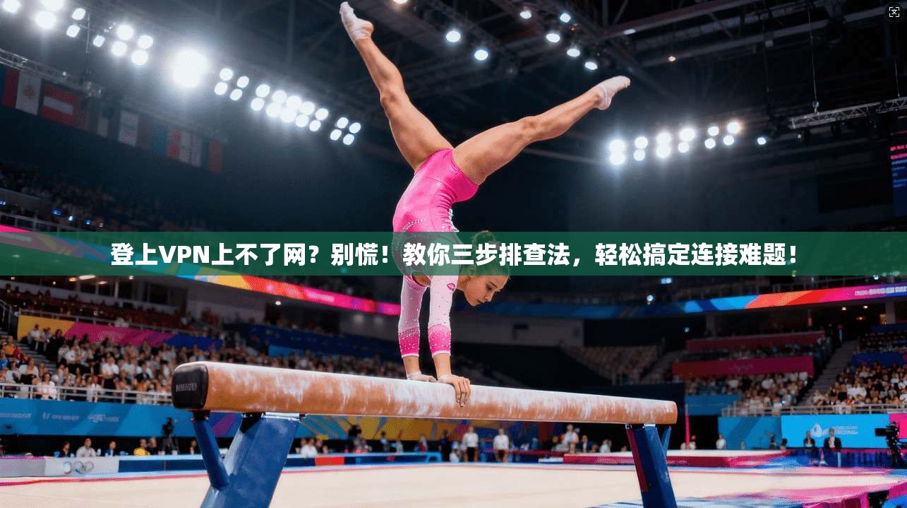 登上VPN上不了网？别慌！教你三步排查法，轻松搞定连接难题！