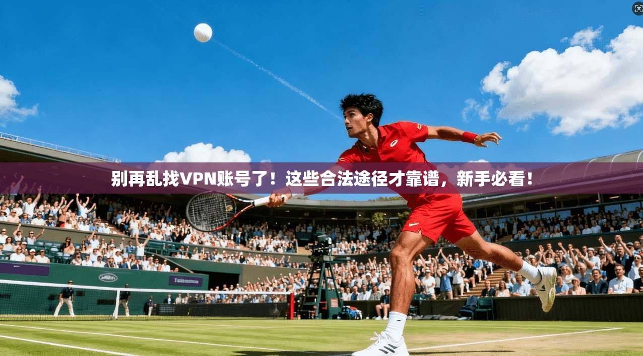 别再乱找VPN账号了！这些合法途径才靠谱，新手必看！