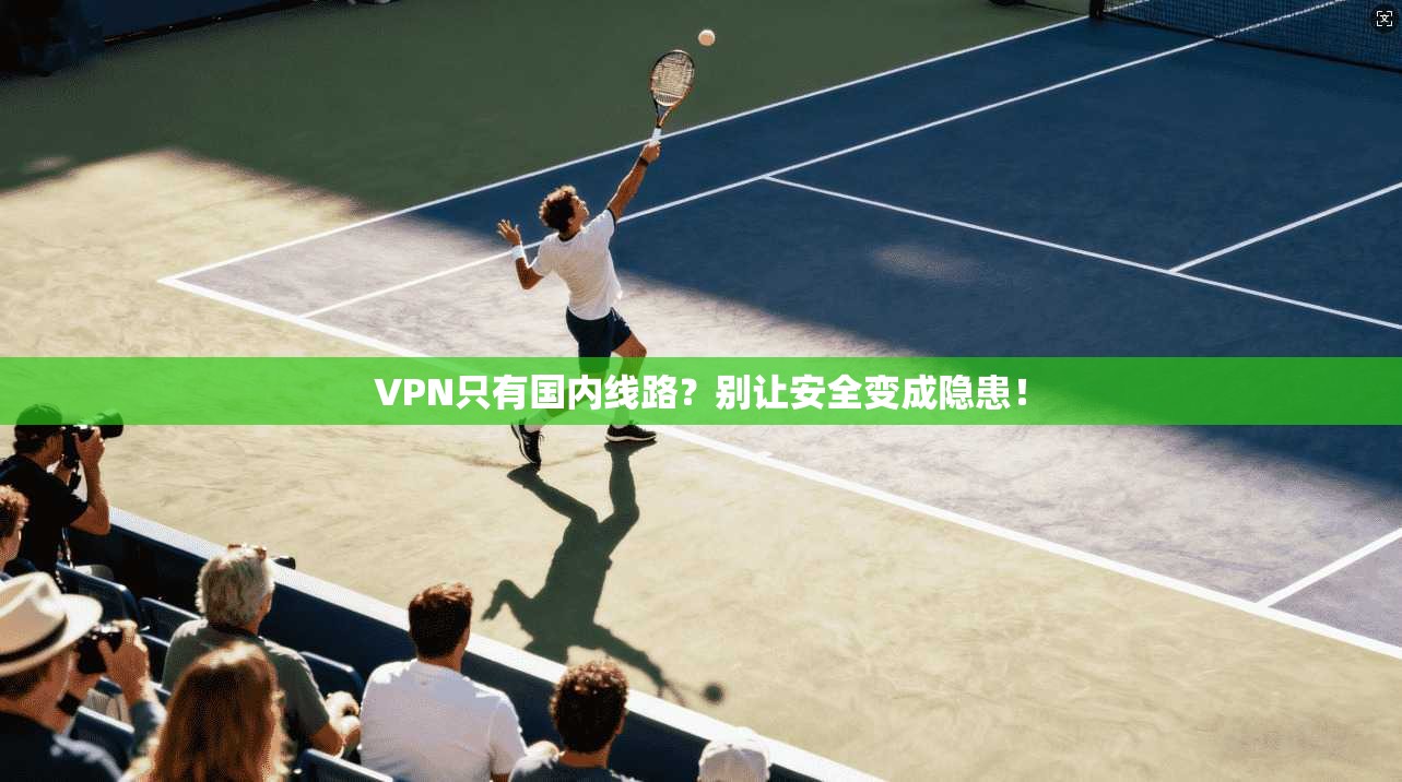 VPN只有国内线路？别让安全变成隐患！