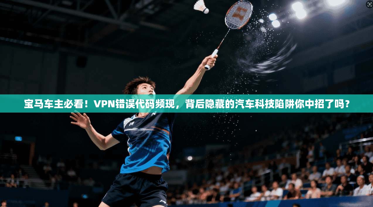 宝马车主必看！VPN错误代码频现，背后隐藏的汽车科技陷阱你中招了吗？