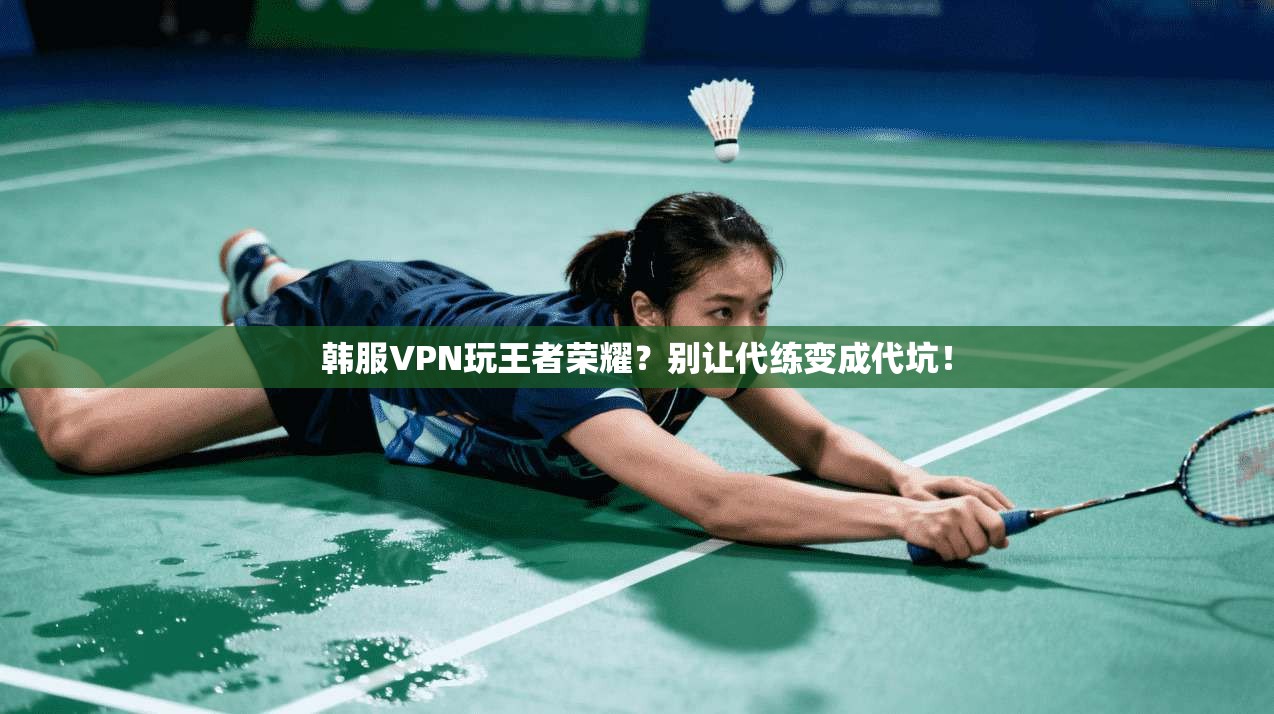 韩服VPN玩王者荣耀？别让代练变成代坑！