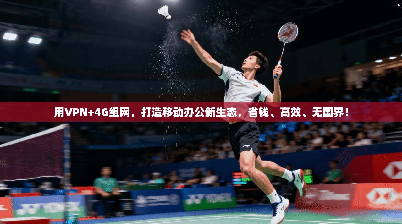 用VPN+4G组网，打造移动办公新生态，省钱、高效、无国界！