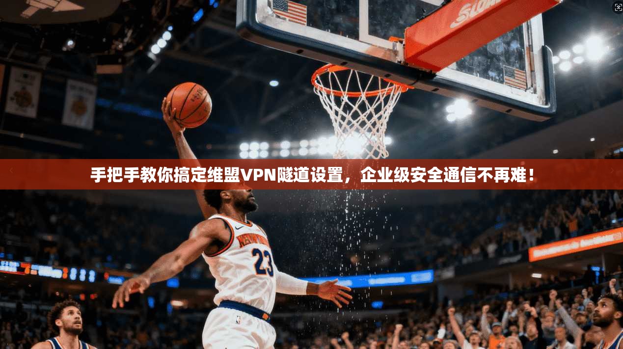 手把手教你搞定维盟VPN隧道设置，企业级安全通信不再难！