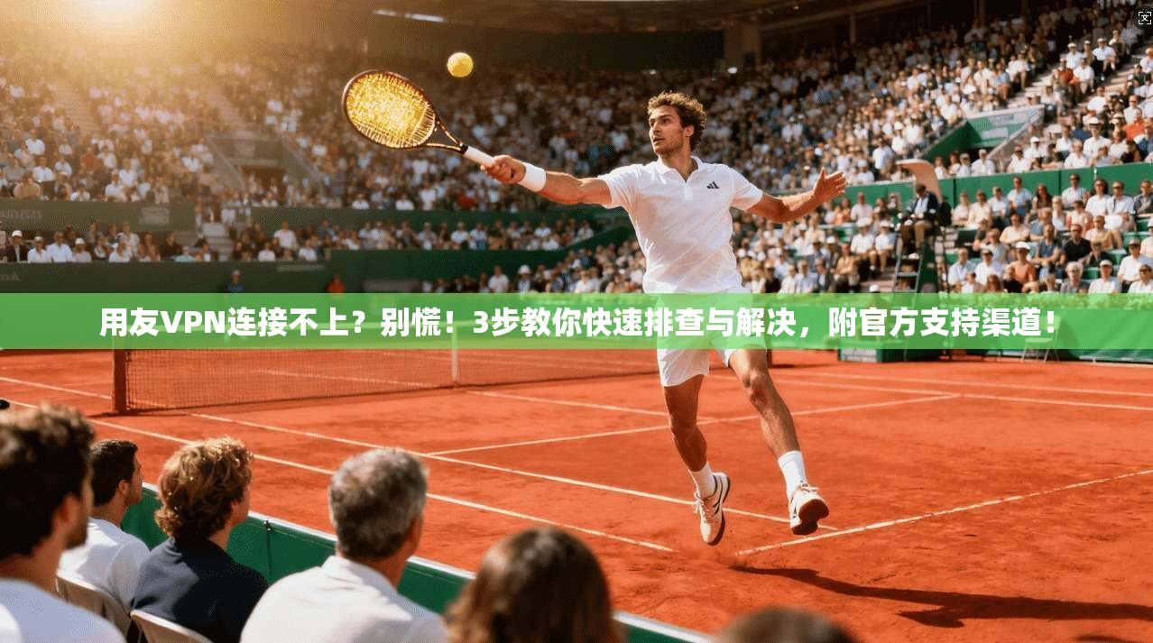用友VPN连接不上？别慌！3步教你快速排查与解决，附官方支持渠道！