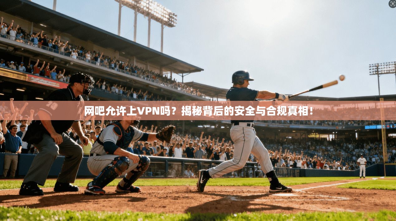 网吧允许上VPN吗？揭秘背后的安全与合规真相！