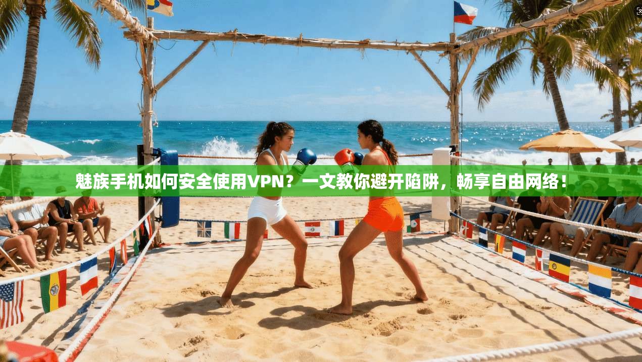 魅族手机如何安全使用VPN？一文教你避开陷阱，畅享自由网络！