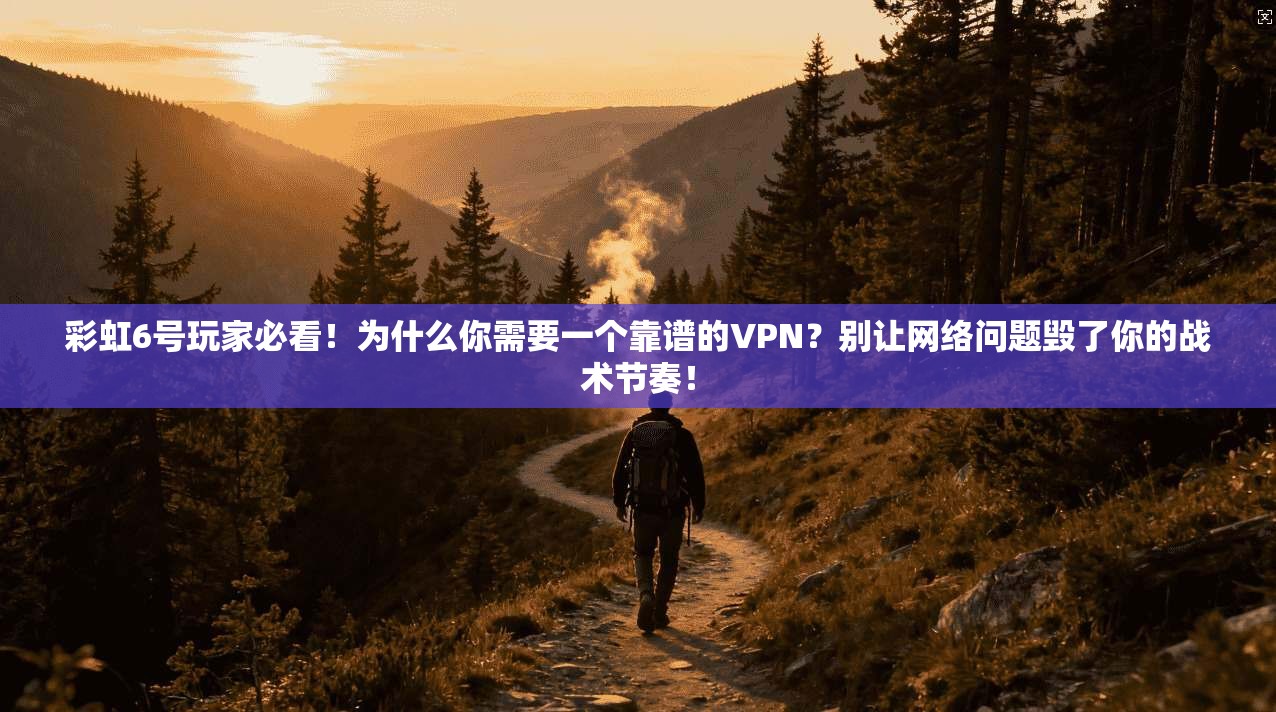 彩虹6号玩家必看！为什么你需要一个靠谱的VPN？别让网络问题毁了你的战术节奏！