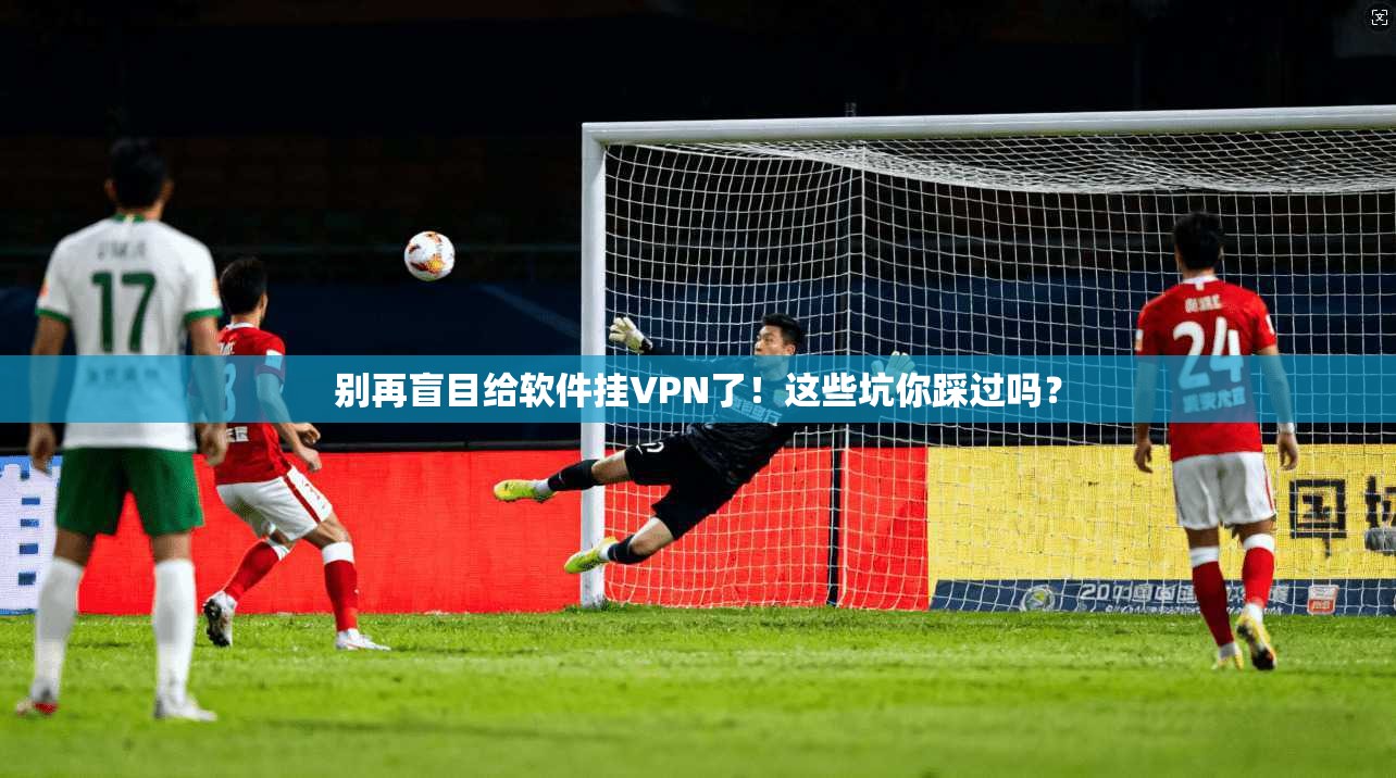 别再盲目给软件挂VPN了！这些坑你踩过吗？