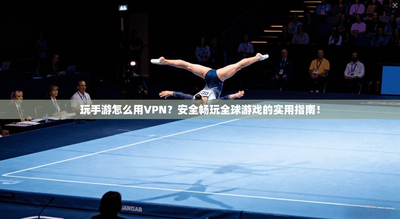 玩手游怎么用VPN？安全畅玩全球游戏的实用指南！