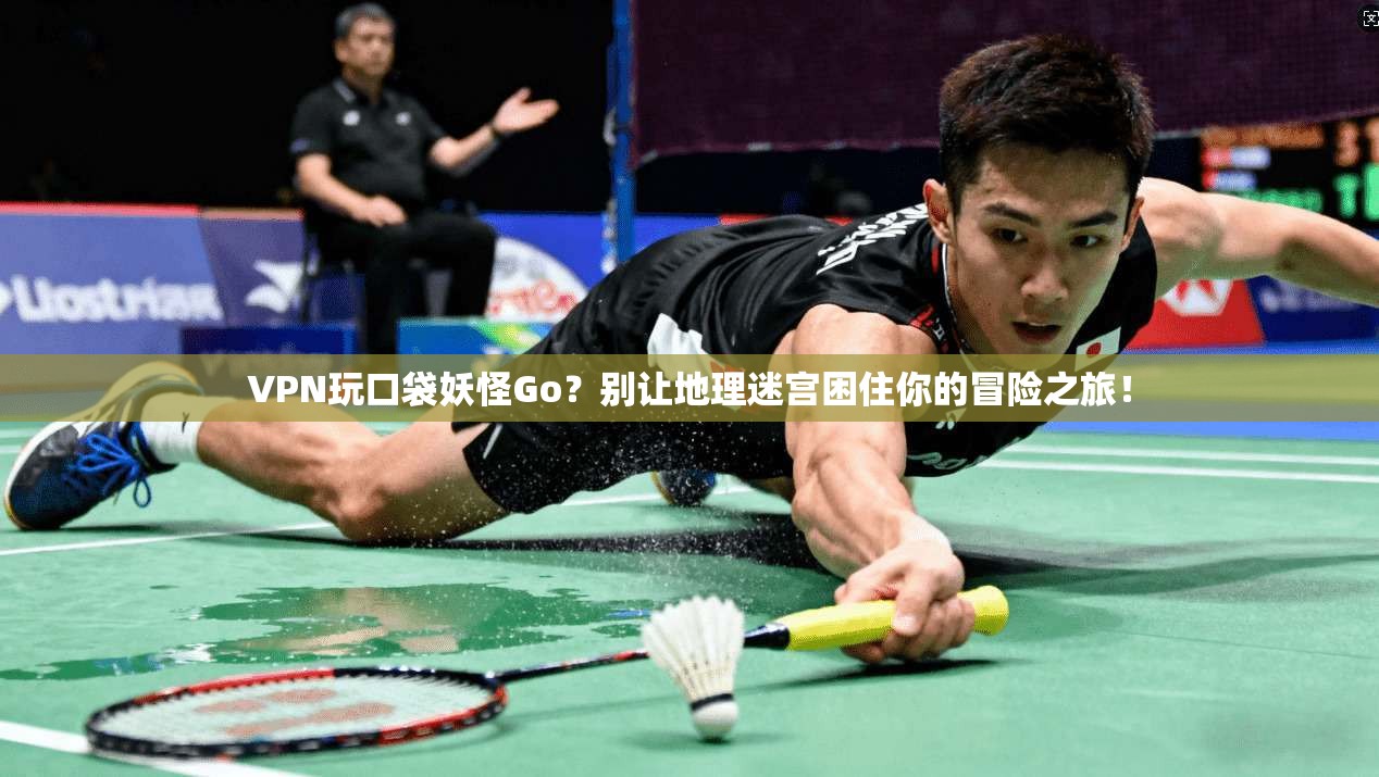 VPN玩口袋妖怪Go？别让地理迷宫困住你的冒险之旅！