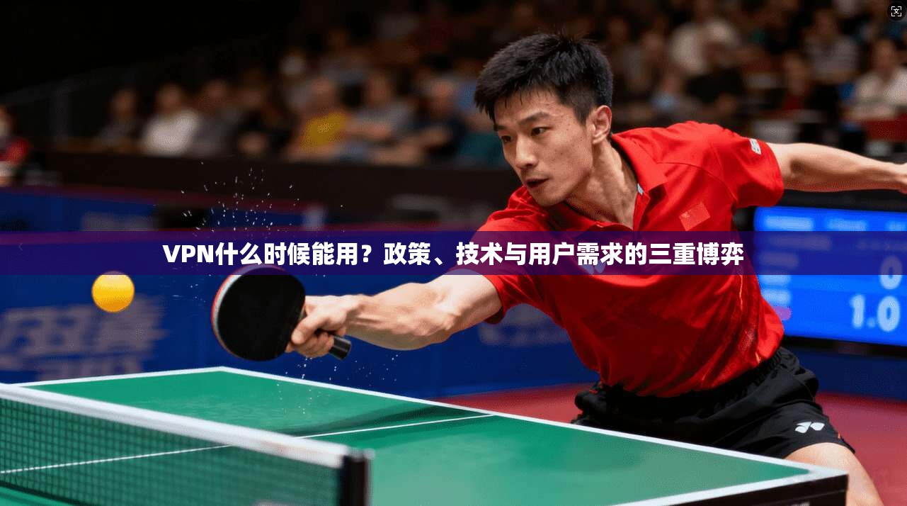 VPN什么时候能用？政策、技术与用户需求的三重博弈