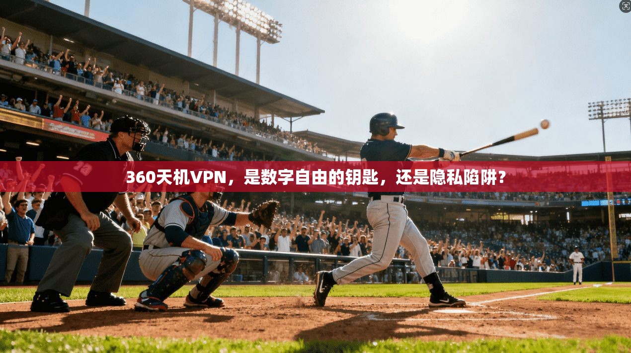 360天机VPN，是数字自由的钥匙，还是隐私陷阱？