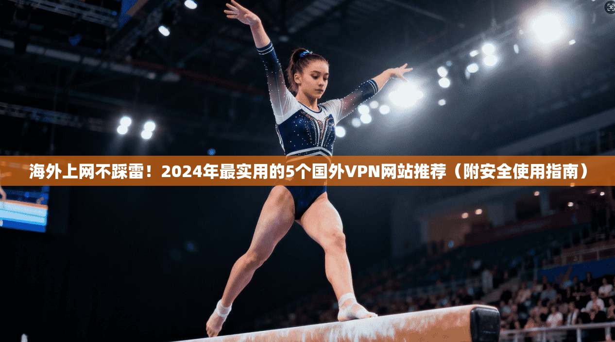 海外上网不踩雷！2024年最实用的5个国外VPN网站推荐（附安全使用指南）